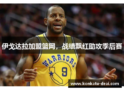 伊戈达拉加盟篮网，战绩飘红助攻季后赛