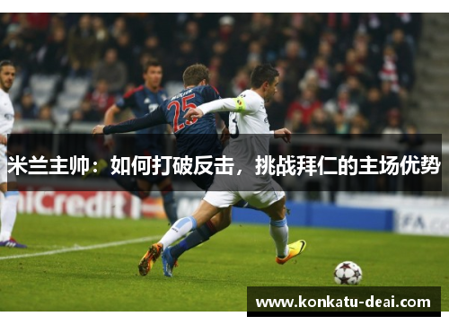米兰主帅：如何打破反击，挑战拜仁的主场优势